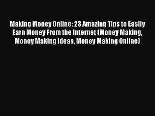 Read Making Money Online: 23 Amazing Tips to Easily Earn Money From the Internet (Money Making