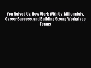 PDF You Raised Us Now Work With Us: Millennials Career Success and Building Strong Workplace