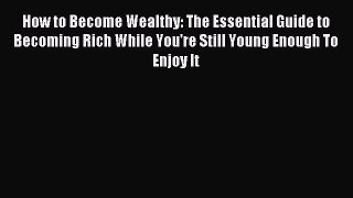 Read How to Become Wealthy: The Essential Guide to Becoming Rich While You're Still Young Enough