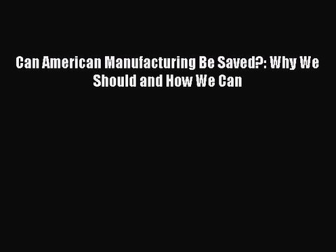 PDF Can American Manufacturing Be Saved?: Why We Should and How We Can Read Online