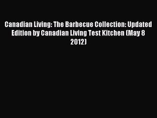 Read Canadian Living: The Barbecue Collection: Updated Edition by Canadian Living Test Kitchen