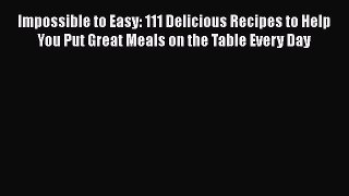 Read Impossible to Easy: 111 Delicious Recipes to Help You Put Great Meals on the Table Every