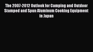 Read The 2007-2012 Outlook for Camping and Outdoor Stamped and Spun Aluminum Cooking Equipment