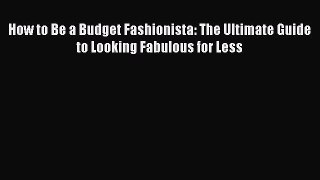 [PDF] How to Be a Budget Fashionista: The Ultimate Guide to Looking Fabulous for Less [Read]