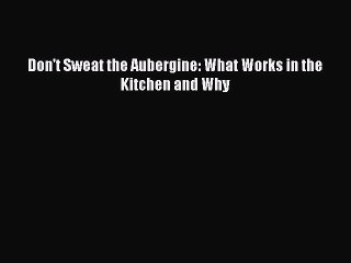 Read Don't Sweat the Aubergine: What Works in the Kitchen and Why Ebook Free