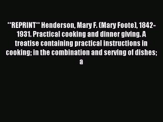 Read **REPRINT** Henderson Mary F. (Mary Foote) 1842-1931. Practical cooking and dinner giving.