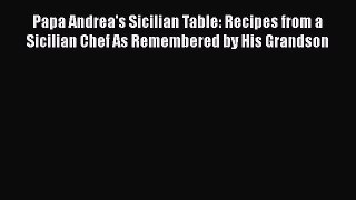Read Papa Andrea's Sicilian Table: Recipes from a Sicilian Chef As Remembered by His Grandson