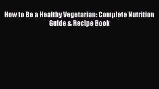 Read How to Be a Healthy Vegetarian: Complete Nutrition Guide & Recipe Book Ebook Free