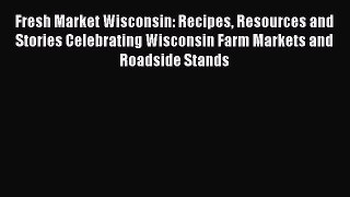 [DONWLOAD] Fresh Market Wisconsin: Recipes Resources and Stories Celebrating Wisconsin Farm