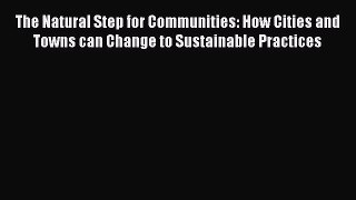 Read The Natural Step for Communities: How Cities and Towns can Change to Sustainable Practices