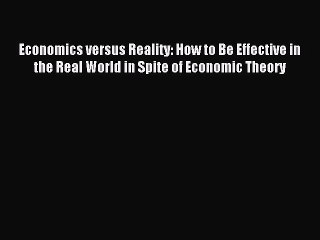 Read Economics versus Reality: How to Be Effective in the Real World in Spite of Economic Theory
