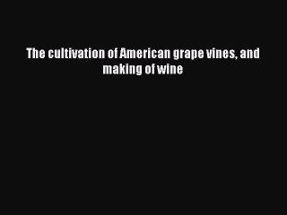 Read The cultivation of American grape vines and making of wine PDF Free
