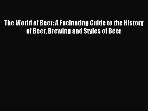 Read The World of Beer: A Facinating Guide to the History of Beer Brewing and Styles of Beer