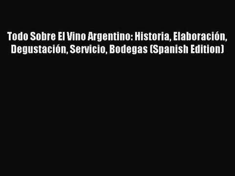 Read Todo Sobre El Vino Argentino: Historia Elaboración Degustación Servicio Bodegas (Spanish