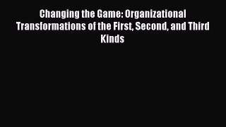 Read Changing the Game: Organizational Transformations of the First Second and Third Kinds