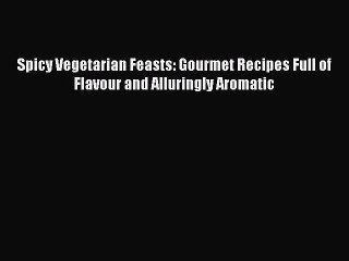 Download Spicy Vegetarian Feasts: Gourmet Recipes Full of Flavour and Alluringly Aromatic PDF