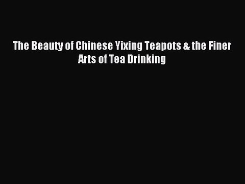 Read The Beauty of Chinese Yixing Teapots & the Finer Arts of Tea Drinking PDF Online