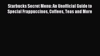 Read Starbucks Secret Menu: An Unofficial Guide to Special Frappuccinos Coffees Teas and More