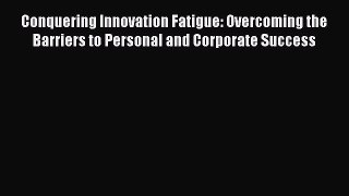 Read Conquering Innovation Fatigue: Overcoming the Barriers to Personal and Corporate Success