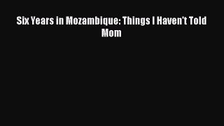 Download Six Years in Mozambique: Things I Haven't Told Mom Free Books