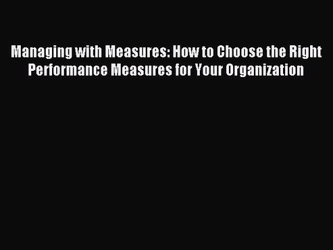 PDF Managing with Measures: How to Choose the Right Performance Measures for Your Organization