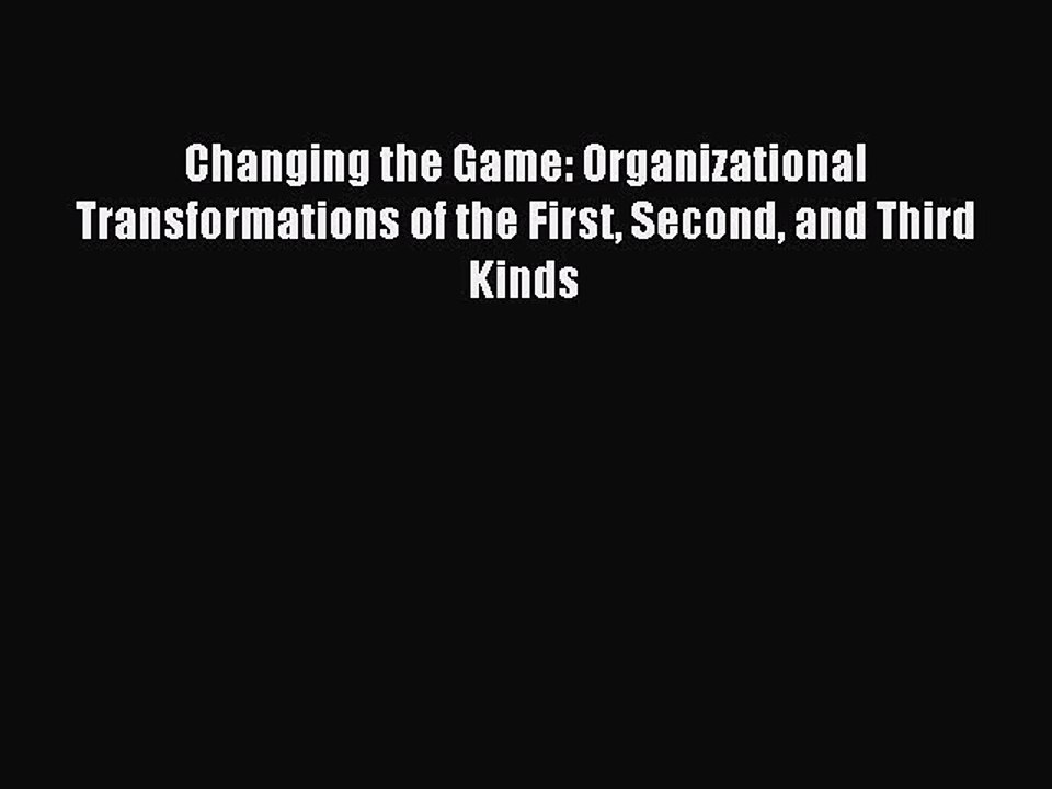 Download Changing the Game: Organizational Transformations of the First Second and Third Kinds