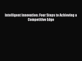 Download Intelligent Innovation: Four Steps to Achieving a Competitive Edge  Read Online
