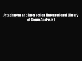 Read Attachment and Interaction (International Library of Group Analysis) Ebook Free
