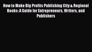 Read How to Make Big Profits Publishing City & Regional Books: A Guide for Entrepreneurs Writers