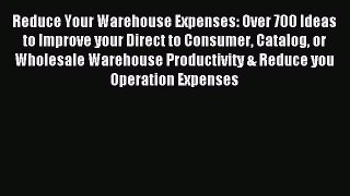 Read Reduce Your Warehouse Expenses: Over 700 Ideas to Improve your Direct to Consumer Catalog