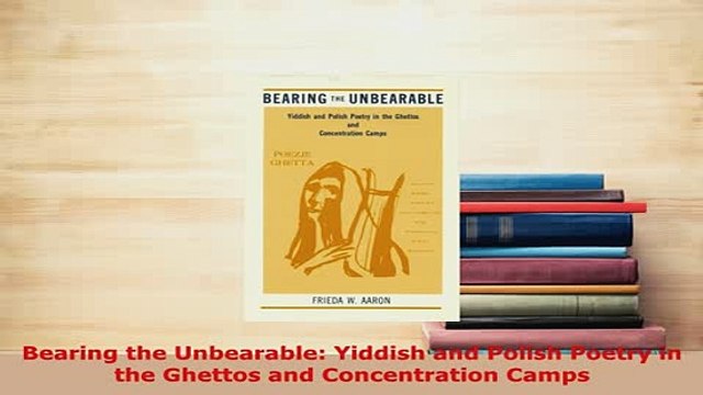 Download Bearing the Unbearable Yiddish and Polish Poetry in the Ghettos and Concentration Camps Free Books