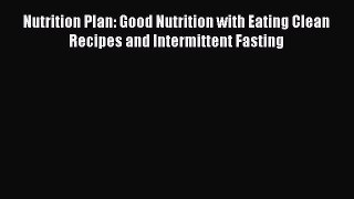 [DONWLOAD] Nutrition Plan: Good Nutrition with Eating Clean Recipes and Intermittent Fasting