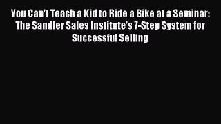 Read You Can't Teach a Kid to Ride a Bike at a Seminar: The Sandler Sales Institute's 7-Step