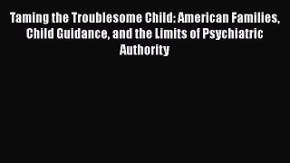 Read Taming the Troublesome Child: American Families Child Guidance and the Limits of Psychiatric