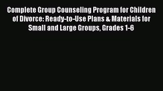 Read Complete Group Counseling Program for Children of Divorce: Ready-to-Use Plans & Materials