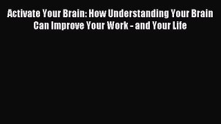 Read Activate Your Brain: How Understanding Your Brain Can Improve Your Work - and Your Life