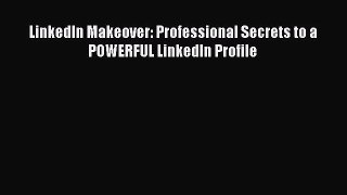 Read LinkedIn Makeover: Professional Secrets to a POWERFUL LinkedIn Profile PDF Free