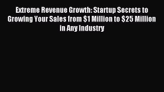 Download Extreme Revenue Growth: Startup Secrets to Growing Your Sales from $1 Million to $25