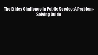 Read The Ethics Challenge in Public Service: A Problem-Solving Guide Ebook Free