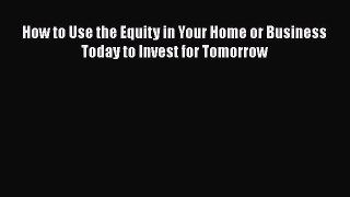 PDF How to Use the Equity in Your Home or Business Today to Invest for Tomorrow  Read Online