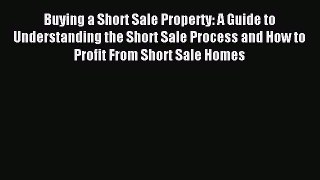 Read Buying a Short Sale Property: A Guide to Understanding the Short Sale Process and How