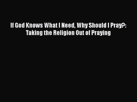 [PDF] If God Knows What I Need Why Should I Pray?: Taking the Religion Out of Praying [Read]