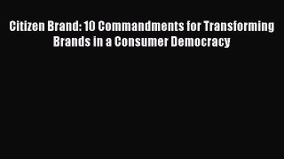 [Read book] Citizen Brand: 10 Commandments for Transforming Brands in a Consumer Democracy