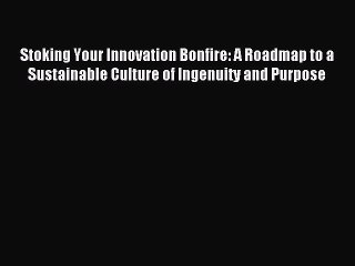 Read Stoking Your Innovation Bonfire: A Roadmap to a Sustainable Culture of Ingenuity and Purpose