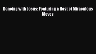 [Download PDF] Dancing with Jesus: Featuring a Host of Miraculous Moves Read Online