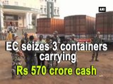 EC seizes 3 containers carrying Rs 570 crore cash