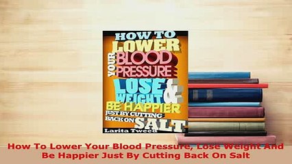 Download  How To Lower Your Blood Pressure Lose Weight And Be Happier Just By Cutting Back On Salt PDF Book Free