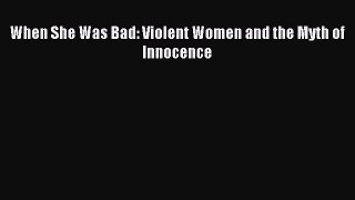 Read When She Was Bad: Violent Women and the Myth of Innocence Ebook Online