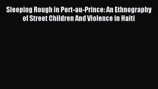 Read Sleeping Rough in Port-au-Prince: An Ethnography of Street Children And Violence in Haiti