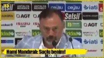 Hami Mandıralı: Suçlu benim!